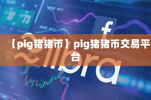 【pig猪猪币】pig猪猪币交易平台-第1张图片-昕阳网