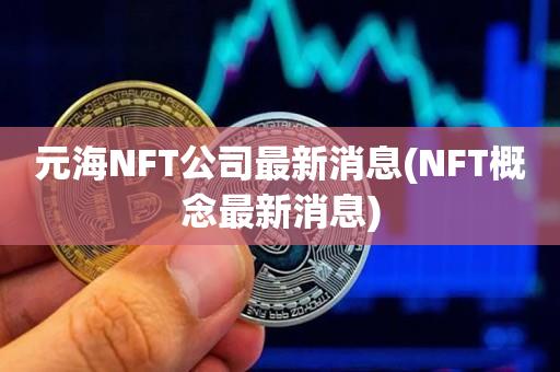 元海NFT公司最新消息(NFT概念最新消息)-第1张图片-昕阳网