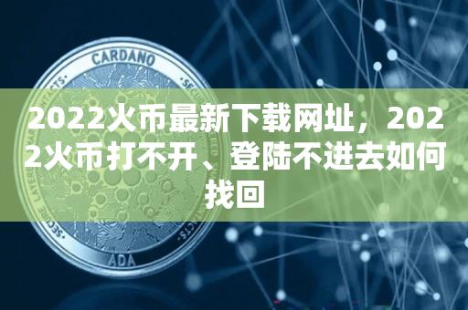 2022火币最新下载网址，2022火币打不开、登陆不进去如何找回-第1张图片-昕阳网