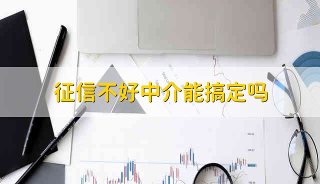 征信不好中介能搞定吗 征信报告差中介能处理吗-第1张图片-昕阳网