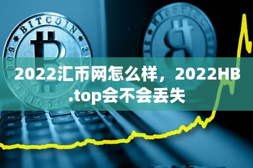 2022汇币网怎么样，2022HB.top会不会丢失-第1张图片-昕阳网