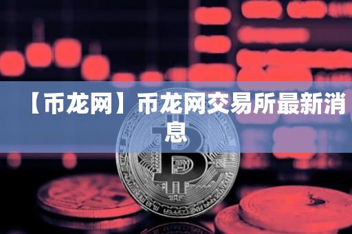 【币龙网】币龙网交易所最新消息-第1张图片-昕阳网