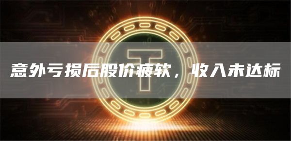 意外亏损后股价疲软，收入未达标-第1张图片-昕阳网