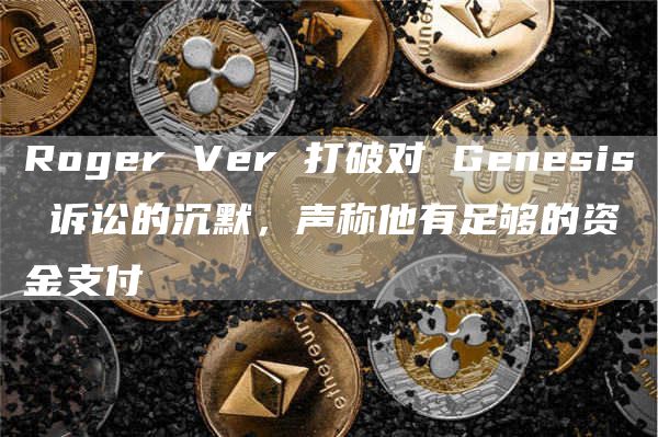 Roger Ver 打破对 Genesis 诉讼的沉默，声称他有足够的资金支付-第1张图片-昕阳网