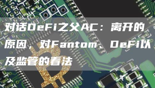 对话DeFi之(zhi)父AC：离开的原因，对Fantom、DeFi以及监管的看法