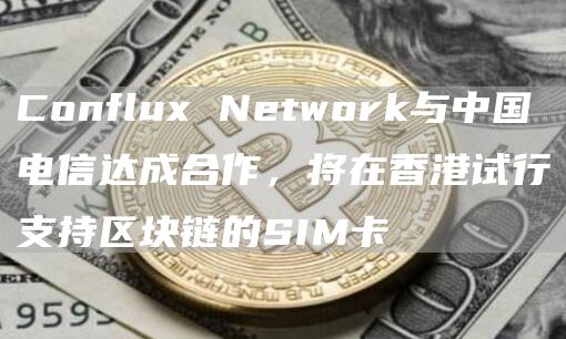 Conflux Network与中国电信达成合作，将在香港试行支持区块链的SIM卡-第1张图片-昕阳网