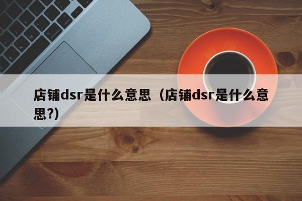 店铺dsr是什么意思（店铺dsr是什么意思?）-第1张图片-昕阳网