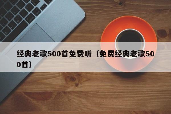 经典老歌500首免费听（免费经典老歌500首）-第1张图片-昕阳网