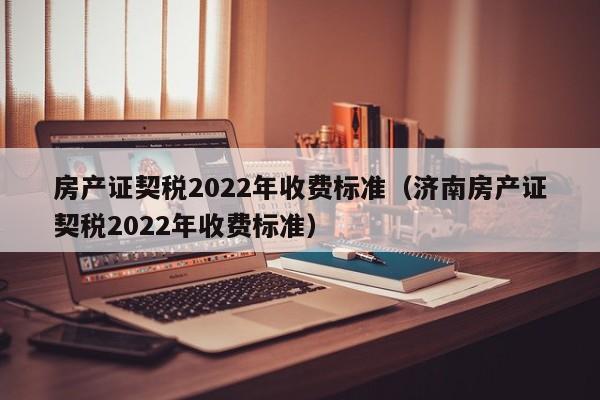 房产证契税2022年收费标准（济南房产证契税2022年收费标准）-第1张图片-昕阳网