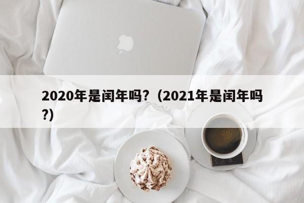 2020年是闰年吗?（2021年是闰年吗?）-第1张图片-昕阳网