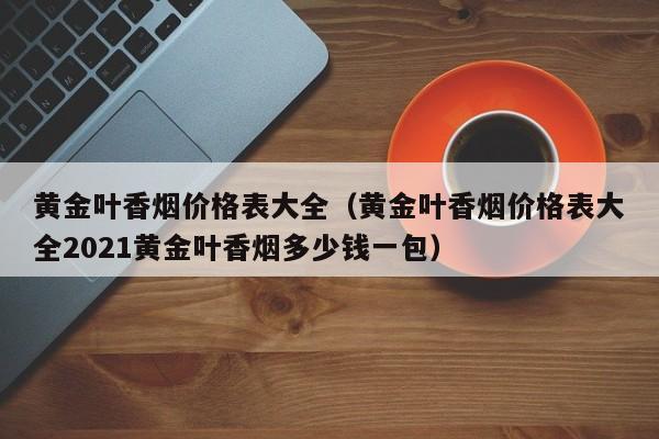 黄金叶香烟价格表大全（黄金叶香烟价格表大全2021黄金叶香烟多少钱一包）-第1张图片-昕阳网