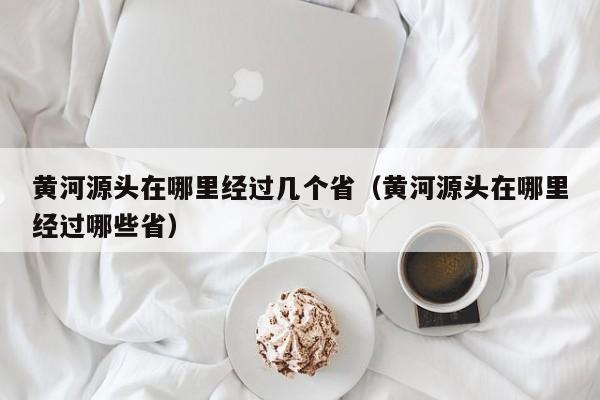 黄河源头在哪里经过几个省（黄河源头在哪里经过哪些省）-第1张图片-昕阳网