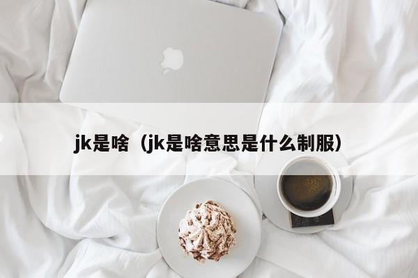 jk是啥（jk是啥意思是什么制服）-第1张图片-昕阳网