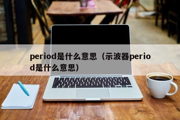 period是什么意思（示波器period是什么意思）-第1张图片-昕阳网