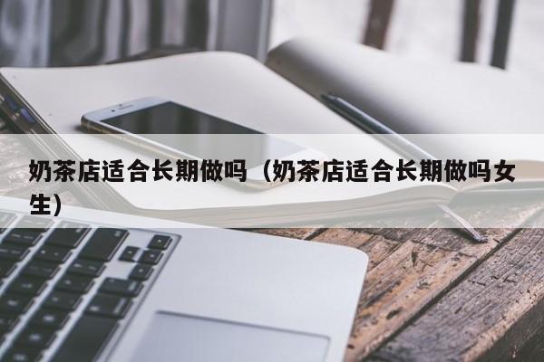 奶茶店适合长期做吗（奶茶店适合长期做吗女生）-第1张图片-昕阳网