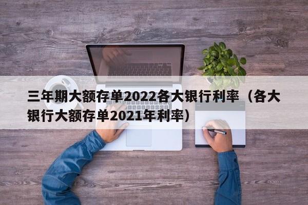 三年期大额存单2022各大银行利率（各大银行大额存单2021年利率）-第1张图片-昕阳网