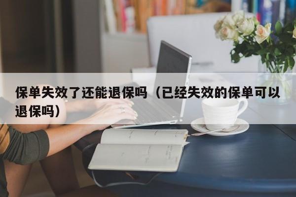 保单失效了还能退保吗（已经失效的保单可以退保吗）-第1张图片-昕阳网