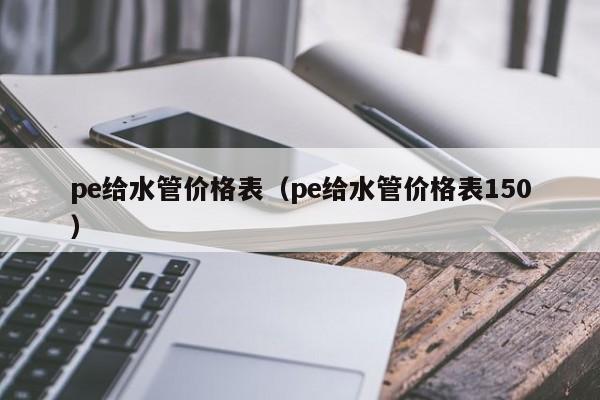 pe给水管价格表（pe给水管价格表150）-第1张图片-昕阳网