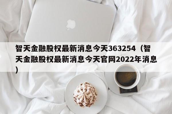 智天金融股权最新消息今天363254（智天金融股权最新消息今天官网2022年消息）-第1张图片-昕阳网