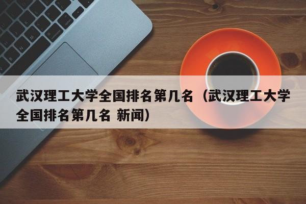 武汉理工大学全国排名第几名（武汉理工大学全国排名第几名 新闻）-第1张图片-昕阳网