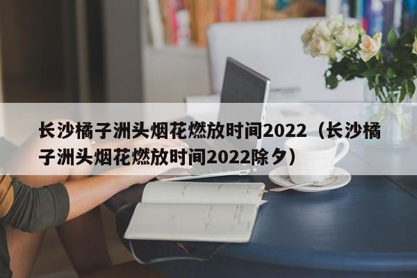 长沙橘子洲头烟花燃放时间2022（长沙橘子洲头烟花燃放时间2022除夕）-第1张图片-昕阳网