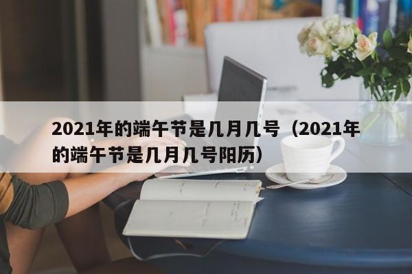 2021年的端午节是几月几号（2021年的端午节是几月几号阳历）-第1张图片-昕阳网