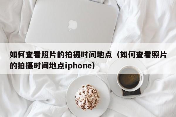 如何查看照片的拍摄时间地点（如何查看照片的拍摄时间地点iphone）-第1张图片-昕阳网