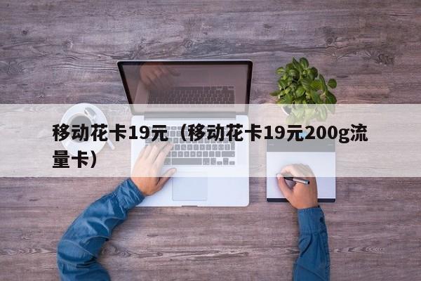 移动花卡19元（移动花卡19元200g流量卡）-第1张图片-昕阳网