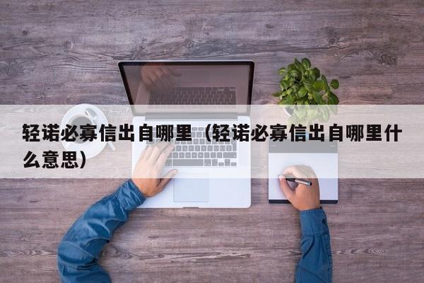 轻诺必寡信出自哪里（轻诺必寡信出自哪里什么意思）-第1张图片-昕阳网