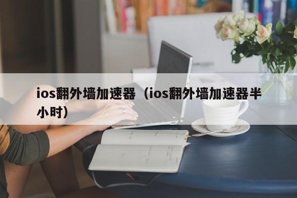 ios翻外墙加速器（ios翻外墙加速器半小时）-第1张图片-昕阳网