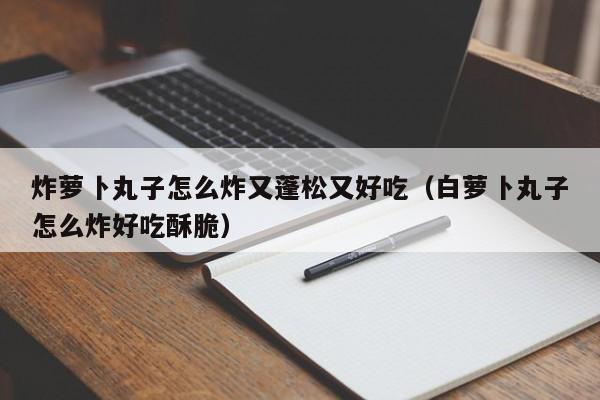 炸萝卜丸子怎么炸又蓬松又好吃（白萝卜丸子怎么炸好吃酥脆）-第1张图片-昕阳网