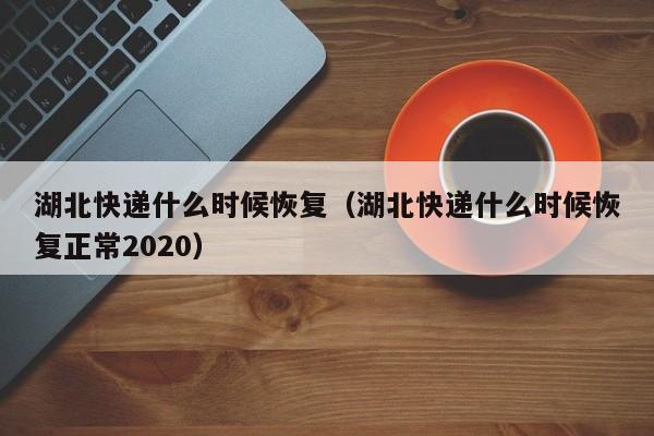 湖北快递什么时候恢复（湖北快递什么时候恢复正常2020）-第1张图片-昕阳网