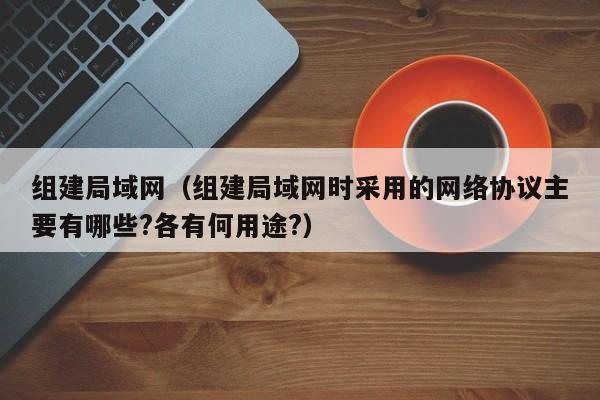 组建局域网（组建局域网时采用的网络协议主要有哪些?各有何用途?）-第1张图片-昕阳网