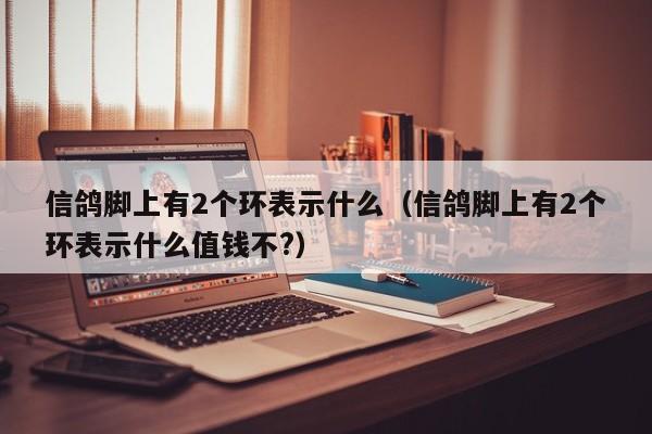 信鸽脚上有2个环表示什么（信鸽脚上有2个环表示什么值钱不?）-第1张图片-昕阳网