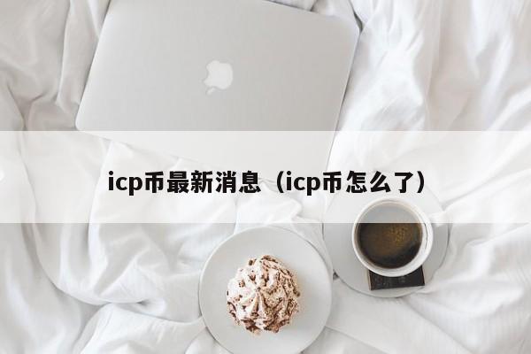 icp币最新消息（icp币怎么了）-第1张图片-昕阳网