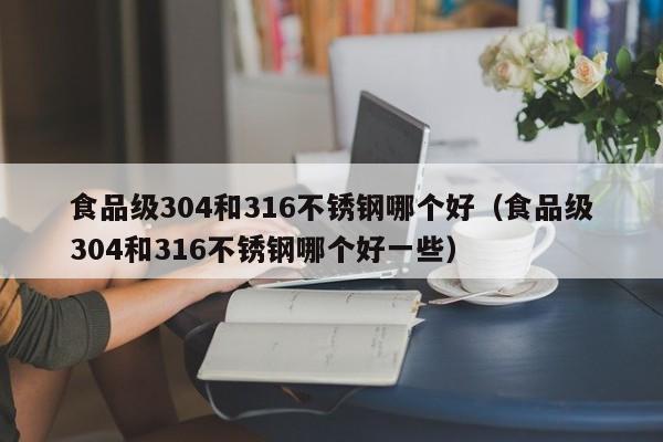 食品级304和316不锈钢哪个好（食品级304和316不锈钢哪个好一些）-第1张图片-昕阳网