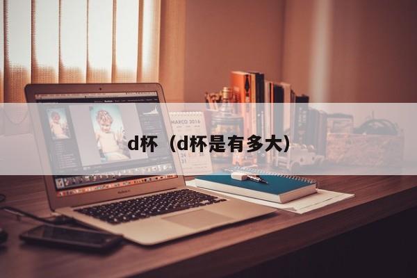 d杯（d杯是有多大）-第1张图片-昕阳网