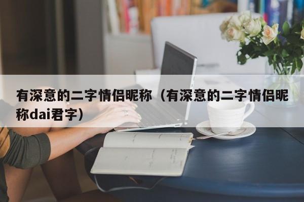 有深意的二字情侣昵称（有深意的二字情侣昵称dai君字）-第1张图片-昕阳网