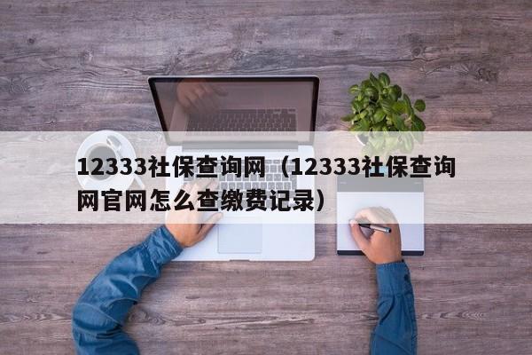 12333社保查询网（12333社保查询网官网怎么查缴费记录）-第1张图片-昕阳网