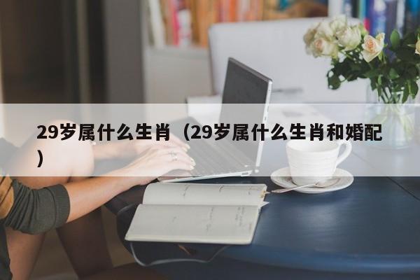 29岁属什么生肖（29岁属什么生肖和婚配）-第1张图片-昕阳网