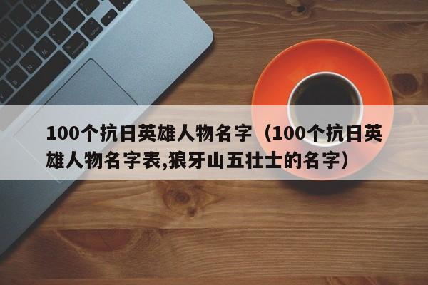 100个抗日英雄人物名字（100个抗日英雄人物名字表,狼牙山五壮士的名字）-第1张图片-昕阳网