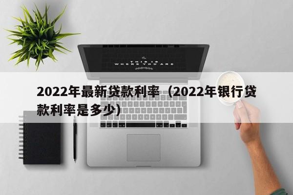 2022年最新贷款利率（2022年银行贷款利率是多少）-第1张图片-昕阳网