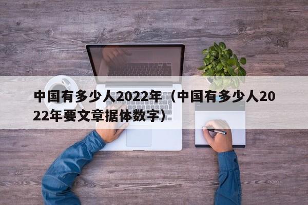 中国有多少人2022年（中国有多少人2022年要文章据体数字）-第1张图片-昕阳网