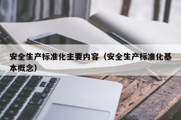 安全生产标准化主要内容（安全生产标准化基本概念）-第1张图片-昕阳网