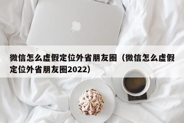 微信怎么虚假定位外省朋友圈（微信怎么虚假定位外省朋友圈2022）-第1张图片-昕阳网