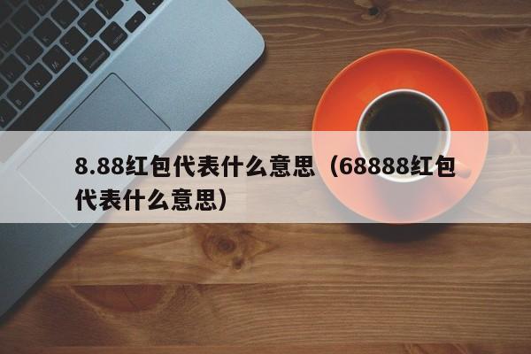 8.88红包代表什么意思（68888红包代表什么意思）-第1张图片-昕阳网