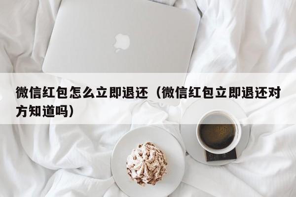 微信红包怎么立即退还（微信红包立即退还对方知道吗）-第1张图片-昕阳网