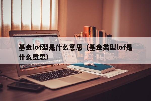 基金lof型是什么意思（基金类型lof是什么意思）-第1张图片-昕阳网