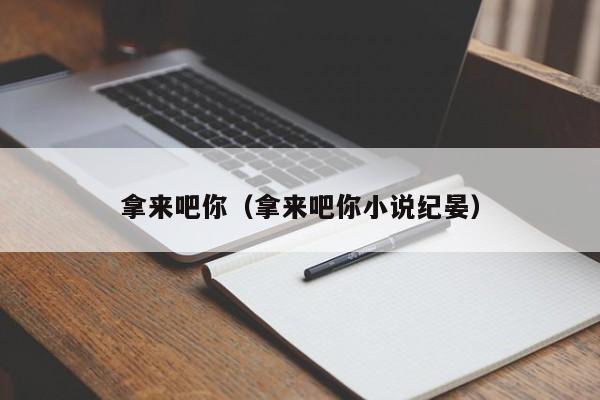 拿来吧你（拿来吧你小说纪晏）-第1张图片-昕阳网