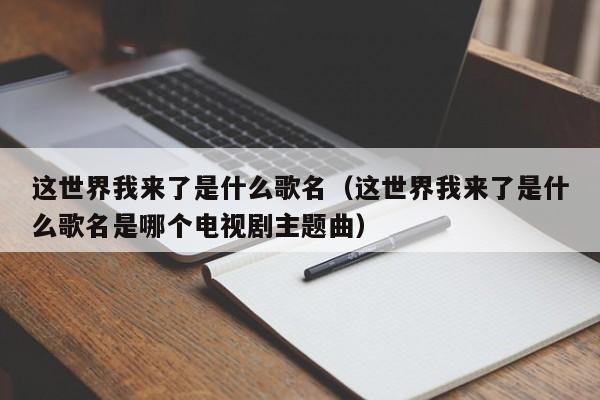 这世界我来了是什么歌名（这世界我来了是什么歌名是哪个电视剧主题曲）-第1张图片-昕阳网